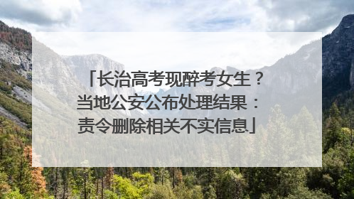 长治高考现醉考女生？当地公安公布处理结果：责令删除相关不实信息