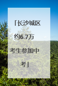 长沙城区约6.7万考生参加中考