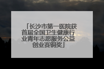 长沙市第一医院获首届全国卫生健康行业青年志愿服务公益创业赛铜奖