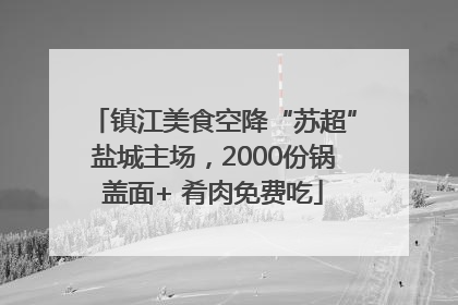 镇江美食空降“苏超”盐城主场，2000份锅盖面+ 肴肉免费吃