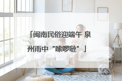 闽南民俗迎端午 泉州雨中“嗦啰嗹”