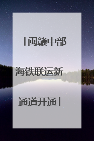 闽赣中部海铁联运新通道开通