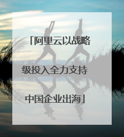 阿里云以战略级投入全力支持中国企业出海