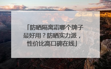 防晒隔离霜哪个牌子最好用？防晒实力派，性价比高口碑在线