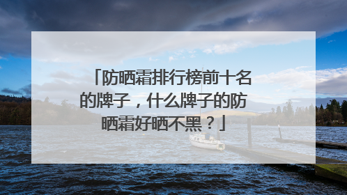 防晒霜排行榜前十名的牌子，什么牌子的防晒霜好晒不黑？