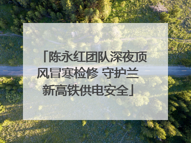 陈永红团队深夜顶风冒寒检修 守护兰新高铁供电安全