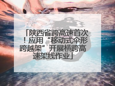 陕西省跨高速首次！应用“移动式伞形跨越架”开展横跨高速架线作业