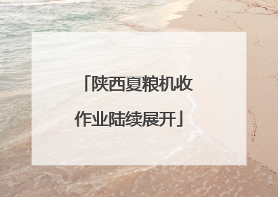 陕西夏粮机收作业陆续展开