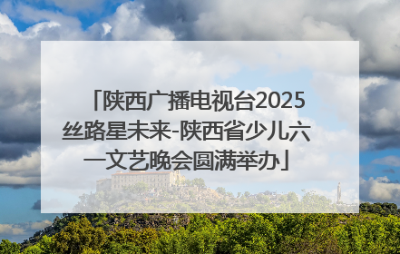 陕西广播电视台2025丝路星未来-陕西省少儿六一文艺晚会圆满举办
