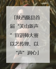 陕西陇县首届“关山新声”宣讲师大赛以艺传理、以“声”润心