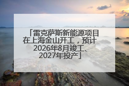 雷克萨斯新能源项目在上海金山开工，预计2026年8月竣工、2027年投产