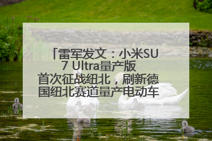 雷军发文：小米SU7 Ultra量产版首次征战纽北，刷新德国纽北赛道量产电动车圈速纪录，成为纽北史上最速量产电动车