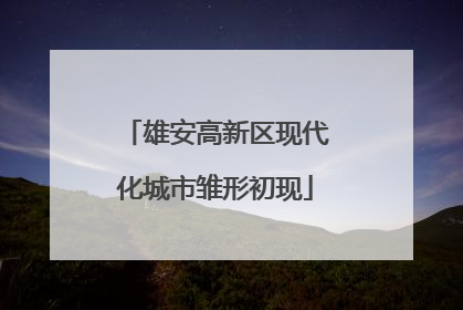 雄安高新区现代化城市雏形初现