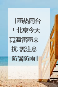 雨热同台！北京今天高温雷雨来扰 需注意防暑防雨