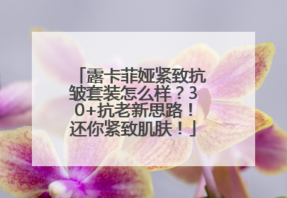 露卡菲娅紧致抗皱套装怎么样？30+抗老新思路！还你紧致肌肤！