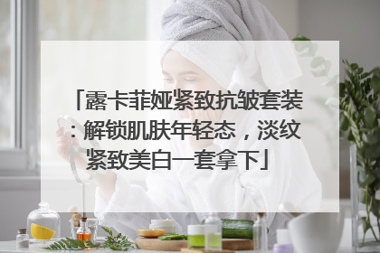 露卡菲娅紧致抗皱套装：解锁肌肤年轻态，淡纹紧致美白一套拿下