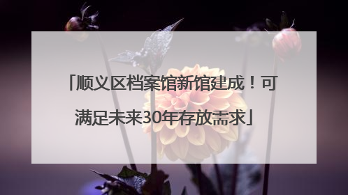顺义区档案馆新馆建成！可满足未来30年存放需求