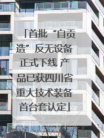 首批“自贡造”反无设备正式下线 产品已获四川省重大技术装备首台套认定