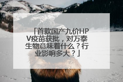首款国产九价HPV疫苗获批，对万泰生物意味着什么？行业影响多大？