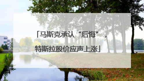 马斯克承认“后悔”，特斯拉股价应声上涨