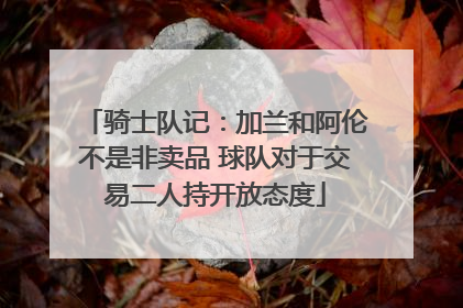 骑士队记：加兰和阿伦不是非卖品 球队对于交易二人持开放态度