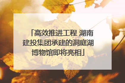 高效推进工程 湖南建投集团承建的洞庭湖博物馆即将亮相