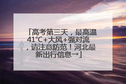 高考第三天，最高温41℃+大风+强对流，请注意防范！河北最新出行信息→