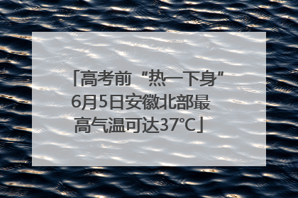 高考前“热一下身” 6月5日安徽北部最高气温可达37℃