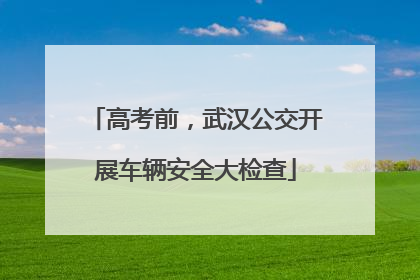 高考前，武汉公交开展车辆安全大检查
