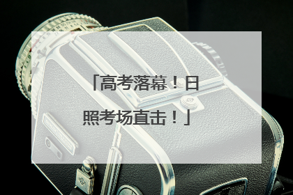 高考落幕！日照考场直击！
