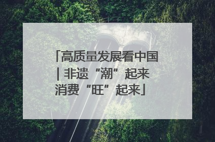 高质量发展看中国｜非遗“潮”起来 消费“旺”起来