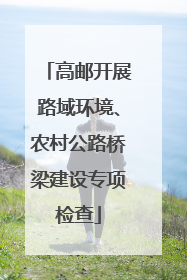 高邮开展路域环境、农村公路桥梁建设专项检查