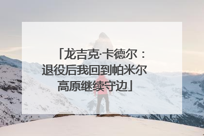 龙吉克·卡德尔：退役后我回到帕米尔高原继续守边