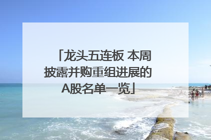 龙头五连板 本周披露并购重组进展的A股名单一览