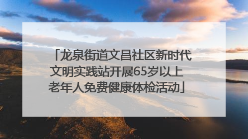 龙泉街道文昌社区新时代文明实践站开展65岁以上老年人免费健康体检活动