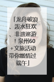 龙舟破浪、泼水狂欢、非遗巡游！泉州60+文旅活动带你燃情过端午