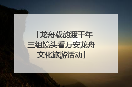 龙舟载韵渡千年 三组镜头看万安龙舟文化旅游活动
