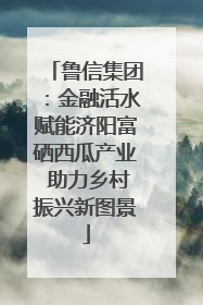 鲁信集团：金融活水赋能济阳富硒西瓜产业 助力乡村振兴新图景