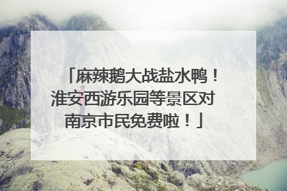 麻辣鹅大战盐水鸭！淮安西游乐园等景区对南京市民免费啦！