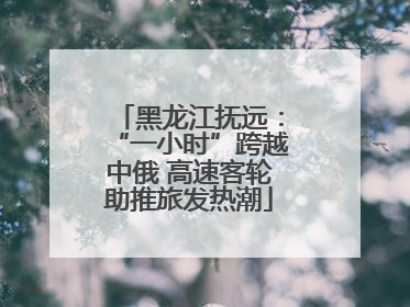黑龙江抚远：“一小时”跨越中俄 高速客轮助推旅发热潮