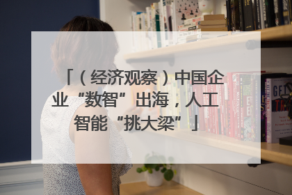 （经济观察）中国企业“数智”出海，人工智能“挑大梁”