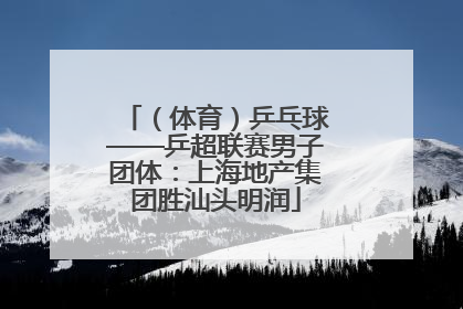 （体育）乒乓球——乒超联赛男子团体：上海地产集团胜汕头明润