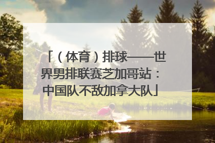 （体育）排球——世界男排联赛芝加哥站：中国队不敌加拿大队
