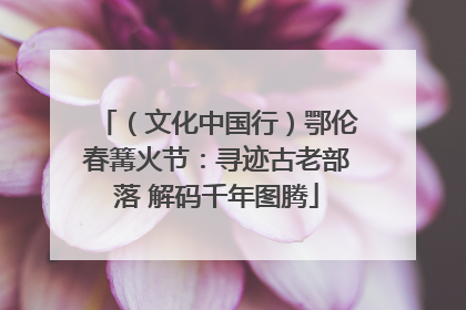 （文化中国行）鄂伦春篝火节：寻迹古老部落 解码千年图腾