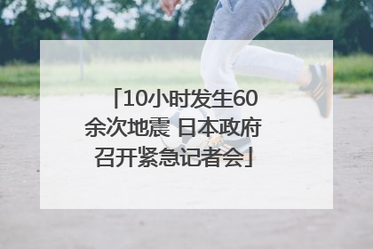 10小时发生60余次地震 日本政府召开紧急记者会