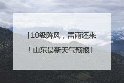 10级阵风，雷雨还来！山东最新天气预报
