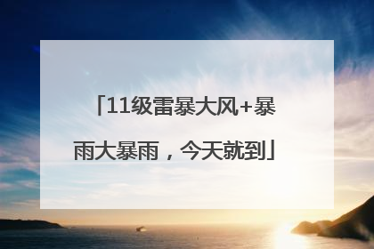 11级雷暴大风+暴雨大暴雨，今天就到