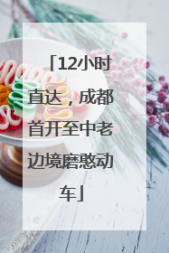 12小时直达，成都首开至中老边境磨憨动车