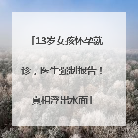 13岁女孩怀孕就诊，医生强制报告！真相浮出水面