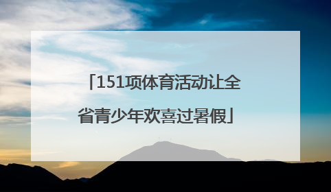 151项体育活动让全省青少年欢喜过暑假